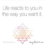 Life reacts to you in the way